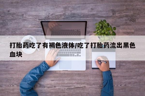 打胎药购买打胎药吃了有褐色液体/吃了打胎药流出黑色血块