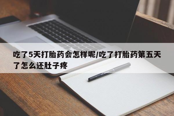 打胎药购买吃了5天打胎药会怎样呢/吃了打胎药第五天了怎么还肚子疼