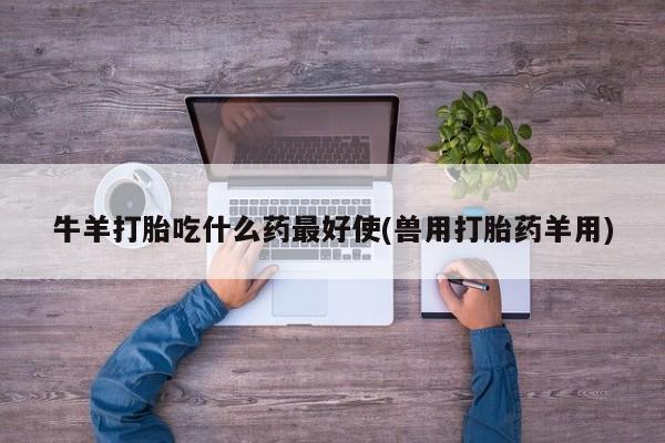 打胎药购买牛羊打胎吃什么药最好使(兽用打胎药羊用)