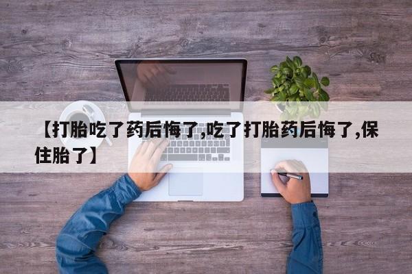 打胎药购买【打胎吃了药后悔了,吃了打胎药后悔了,保住胎了】