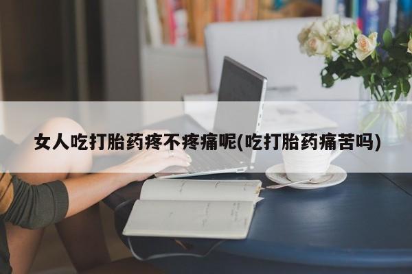 打胎药购买女人吃打胎药疼不疼痛呢(吃打胎药痛苦吗)