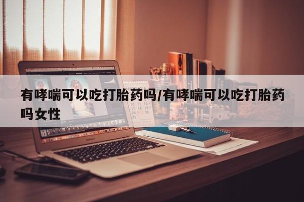 打胎药购买有哮喘可以吃打胎药吗/有哮喘可以吃打胎药吗女性