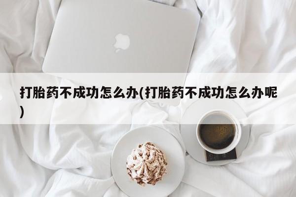 打胎药购买打胎药不成功怎么办(打胎药不成功怎么办呢)