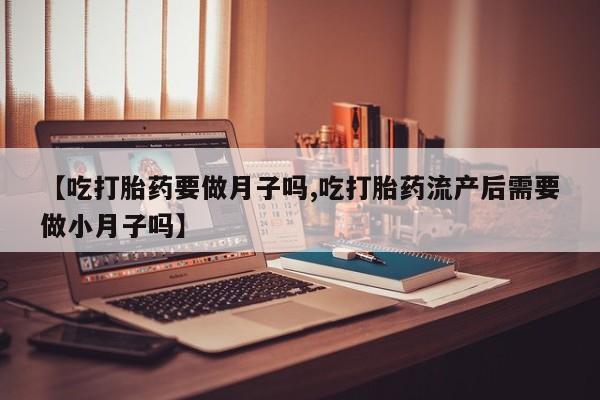 打胎药购买【吃打胎药要做月子吗,吃打胎药流产后需要做小月子吗】