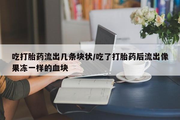 打胎药购买吃打胎药流出几条块状/吃了打胎药后流出像果冻一样的血块