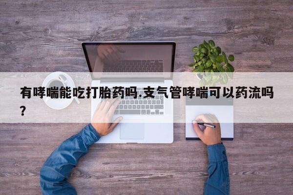 打胎药购买有哮喘能吃打胎药吗.支气管哮喘可以药流吗？