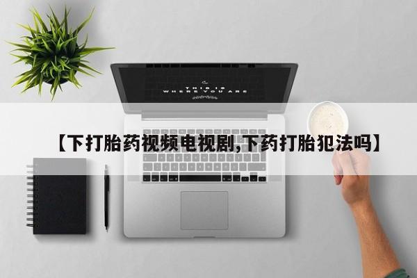 打胎药购买【下打胎药视频电视剧,下药打胎犯法吗】