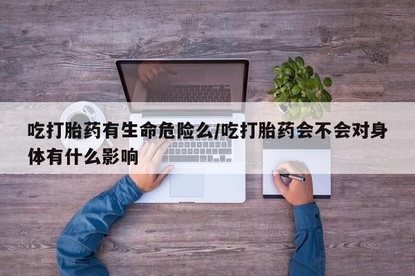 打胎药购买吃打胎药有生命危险么/吃打胎药会不会对身体有什么影响