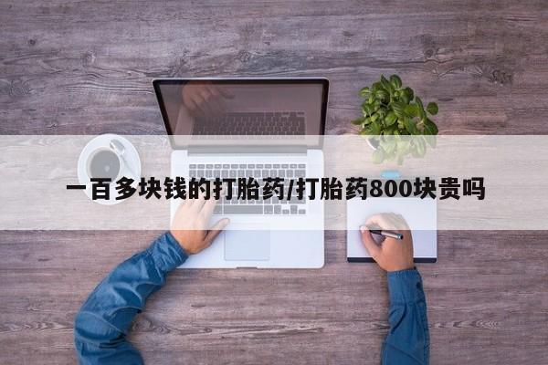打胎药购买一百多块钱的打胎药/打胎药800块贵吗