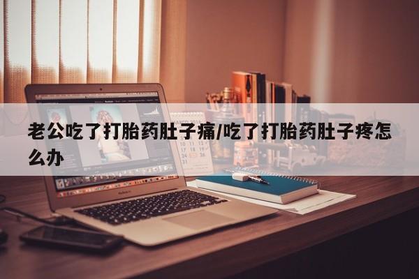 打胎药购买老公吃了打胎药肚子痛/吃了打胎药肚子疼怎么办