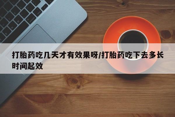 打胎药购买打胎药吃几天才有效果呀/打胎药吃下去多长时间起效