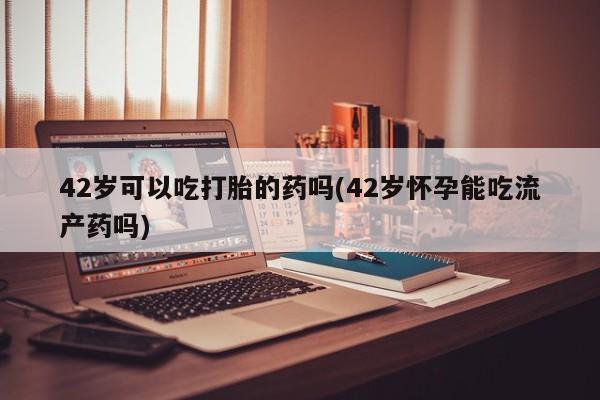 打胎药购买42岁可以吃打胎的药吗(42岁怀孕能吃流产药吗)