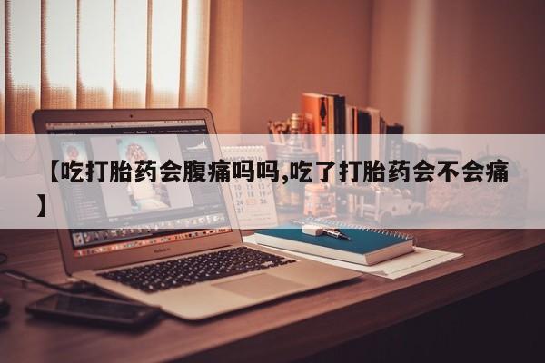 打胎药购买【吃打胎药会腹痛吗吗,吃了打胎药会不会痛】