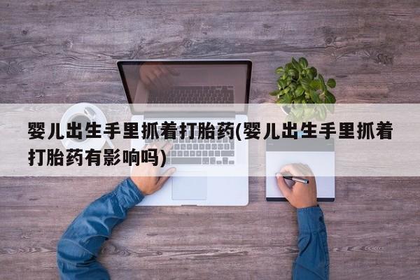 打胎药购买婴儿出生手里抓着打胎药(婴儿出生手里抓着打胎药有影响吗)