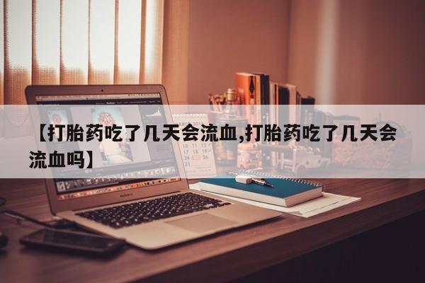 打胎药购买【打胎药吃了几天会流血,打胎药吃了几天会流血吗】