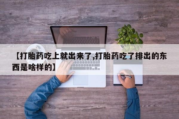 打胎药购买【打胎药吃上就出来了,打胎药吃了排出的东西是啥样的】