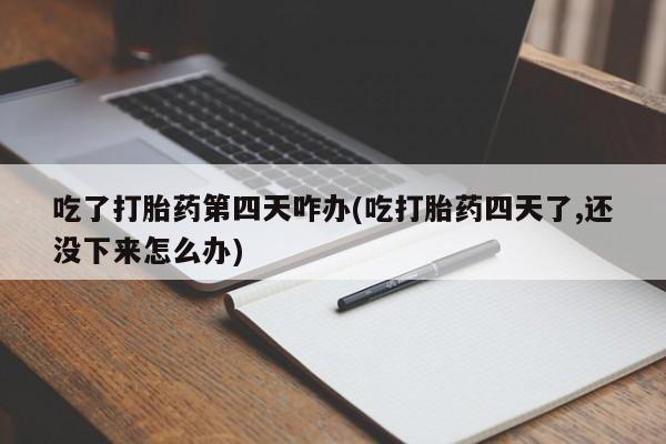打胎药购买吃了打胎药第四天咋办(吃打胎药四天了,还没下来怎么办)
