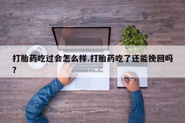 打胎药购买打胎药吃过会怎么样.打胎药吃了还能挽回吗?