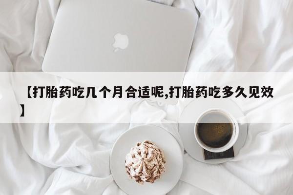 打胎药购买【打胎药吃几个月合适呢,打胎药吃多久见效】