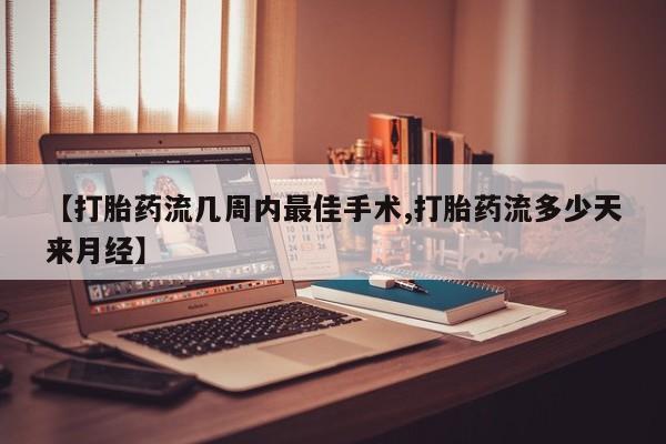 打胎药购买【打胎药流几周内最佳手术,打胎药流多少天来月经】