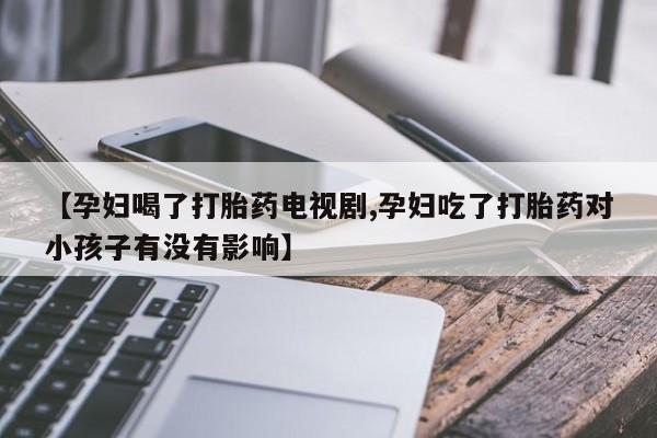 打胎药购买【孕妇喝了打胎药电视剧,孕妇吃了打胎药对小孩子有没有影响】