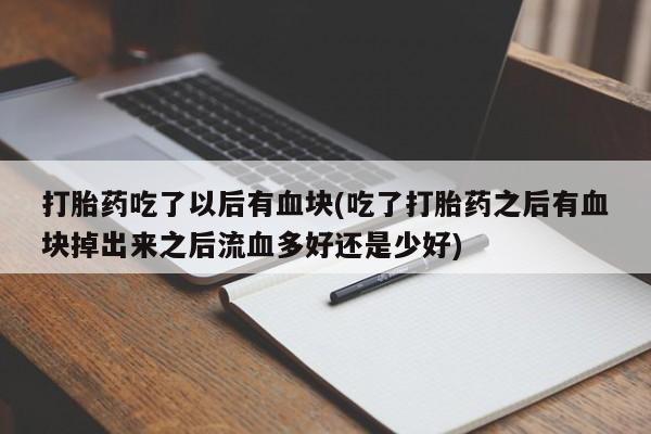 打胎药购买打胎药吃了以后有血块(吃了打胎药之后有血块掉出来之后流血多好还是少好)