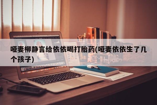 打胎药购买哑妻柳静言给依依喝打胎药(哑妻依依生了几个孩子)