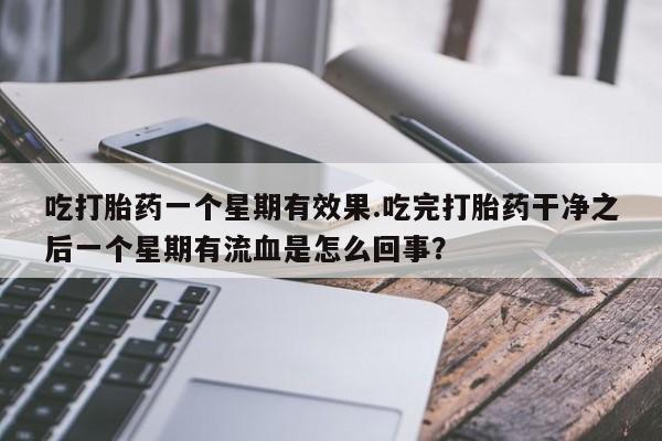 打胎药购买吃打胎药一个星期有效果.吃完打胎药干净之后一个星期有流血是怎么回事?