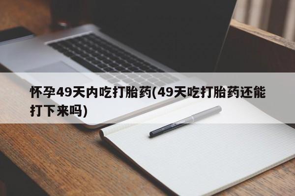 打胎药购买怀孕49天内吃打胎药(49天吃打胎药还能打下来吗)