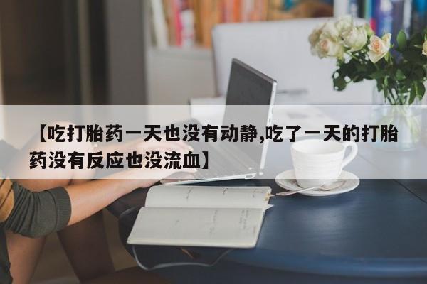 打胎药购买【吃打胎药一天也没有动静,吃了一天的打胎药没有反应也没流血】