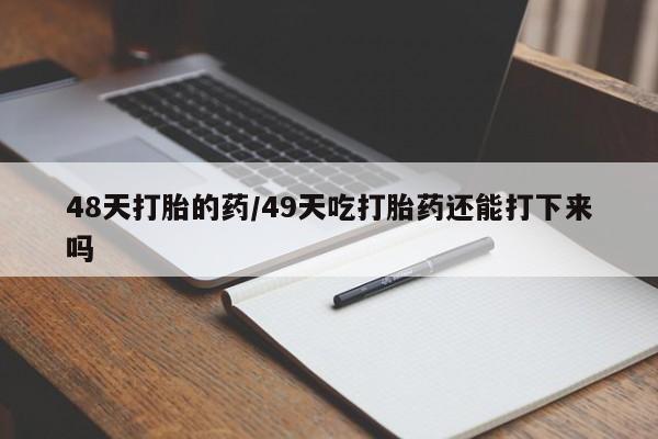 打胎药购买48天打胎的药/49天吃打胎药还能打下来吗