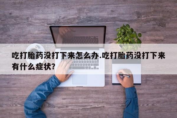打胎药购买吃打胎药没打下来怎么办.吃打胎药没打下来有什么症状?