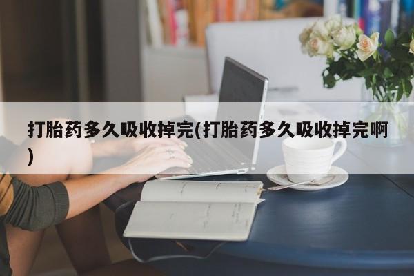 打胎药购买打胎药多久吸收掉完(打胎药多久吸收掉完啊)