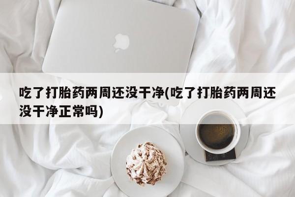 打胎药购买吃了打胎药两周还没干净(吃了打胎药两周还没干净正常吗)