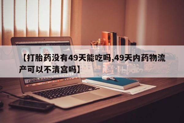 打胎药购买【打胎药没有49天能吃吗,49天内药物流产可以不清宫吗】