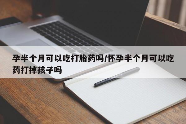 打胎药购买孕半个月可以吃打胎药吗/怀孕半个月可以吃药打掉孩子吗