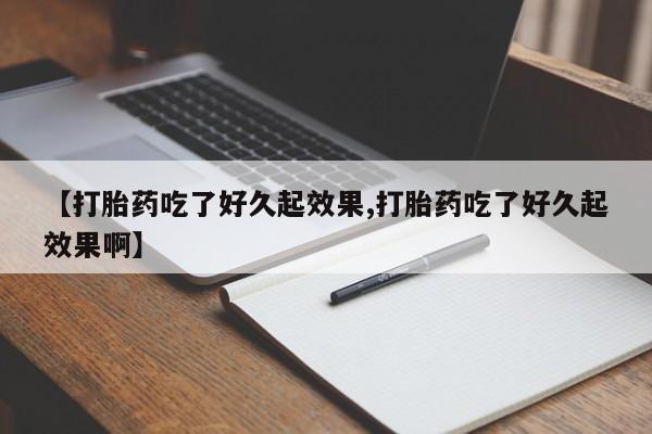 打胎药购买【打胎药吃了好久起效果,打胎药吃了好久起效果啊】