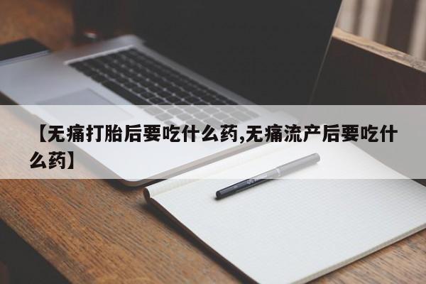 打胎药购买【无痛打胎后要吃什么药,无痛流产后要吃什么药】