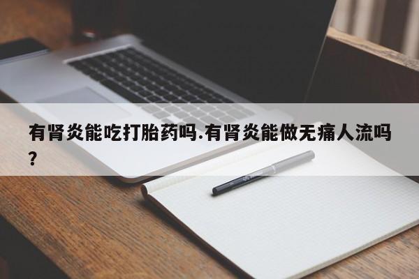 打胎药购买有肾炎能吃打胎药吗.有肾炎能做无痛人流吗?