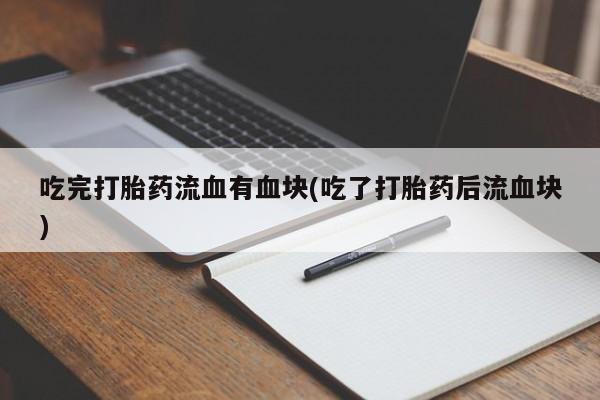 打胎药购买吃完打胎药流血有血块(吃了打胎药后流血块)