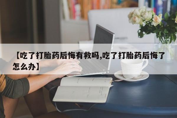 打胎药购买【吃了打胎药后悔有救吗,吃了打胎药后悔了怎么办】