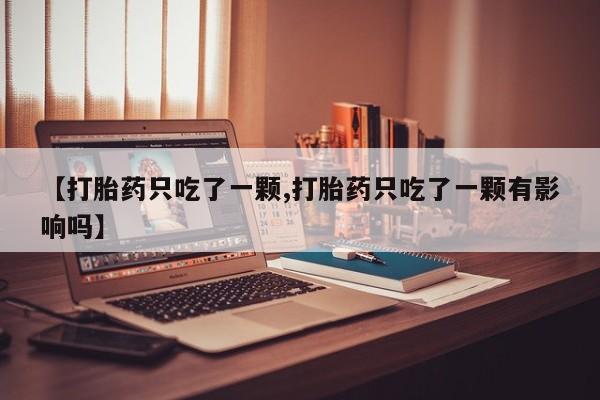 打胎药购买【打胎药只吃了一颗,打胎药只吃了一颗有影响吗】