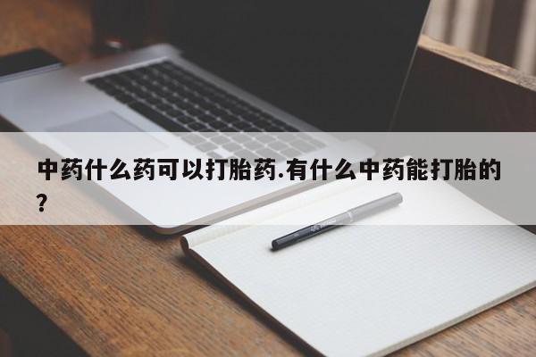 打胎药购买中药什么药可以打胎药.有什么中药能打胎的?