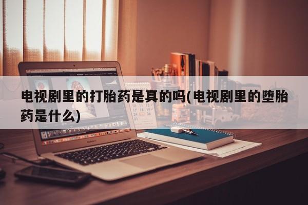 打胎药购买电视剧里的打胎药是真的吗(电视剧里的堕胎药是什么)