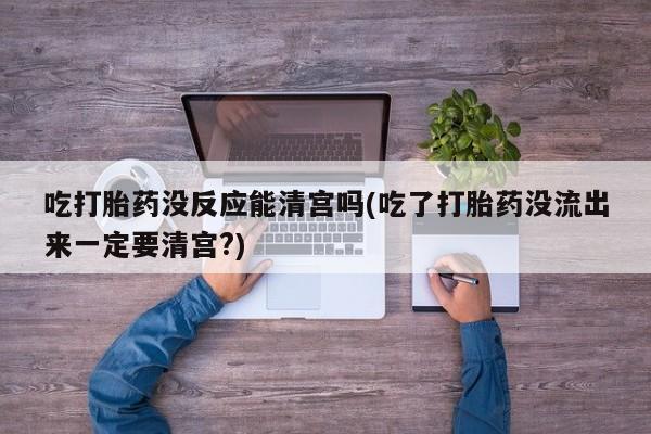 打胎药购买吃打胎药没反应能清宫吗(吃了打胎药没流出来一定要清宫?)