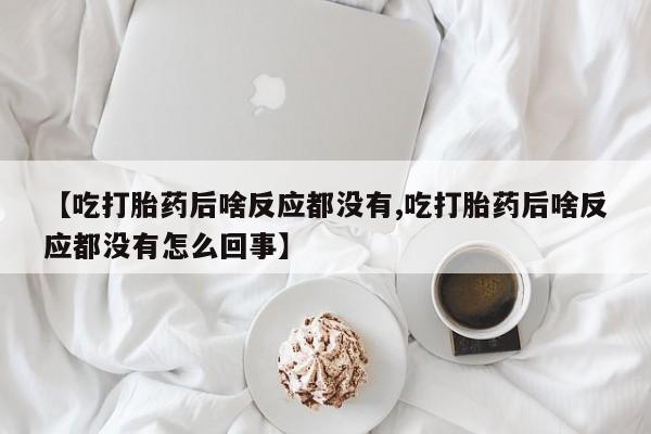打胎药购买【吃打胎药后啥反应都没有,吃打胎药后啥反应都没有怎么回事】