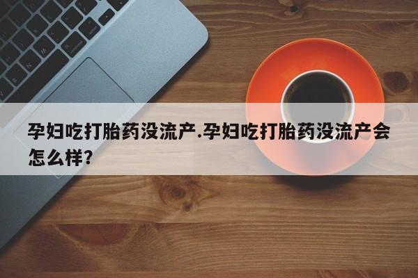 打胎药购买孕妇吃打胎药没流产.孕妇吃打胎药没流产会怎么样？