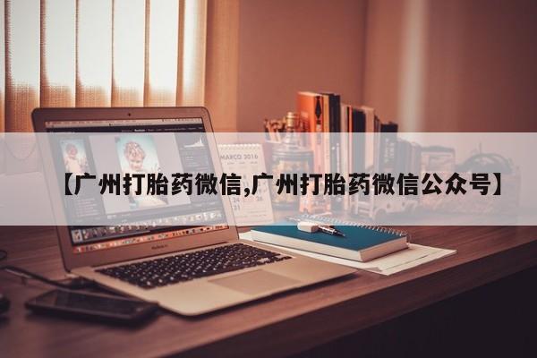 打胎药购买【广州打胎药微信,广州打胎药微信公众号】