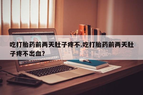 打胎药购买吃打胎药前两天肚子疼不.吃打胎药前两天肚子疼不出血?