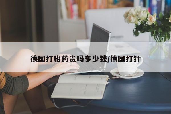 打胎药购买德国打胎药贵吗多少钱/德国打针
